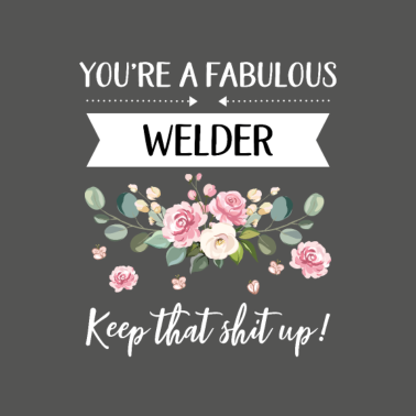 Motiv You're A Fabulous Welder Keep That Shit Up!,