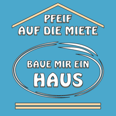 Motiv PFEIF AUF DIE MIETE BAUE MIR EIN HAUS