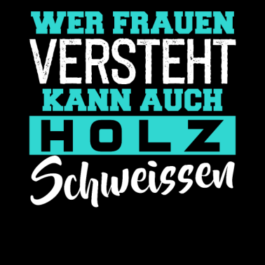 Motiv Wer Frauen versteht kann auch Holz schweissen