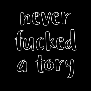 Motiv Never Fucked a Tory Politics Feminist Hate Tories