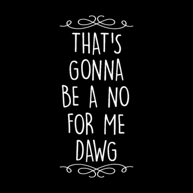 Motiv That's Gonna be a no for me Dawg Funny Quote