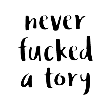 Motiv Never Fucked a Tory Politics Feminist Hate Tories